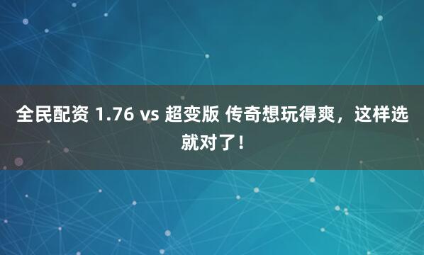 全民配资 1.76 vs 超变版 传奇想玩得爽，这样选就对了！