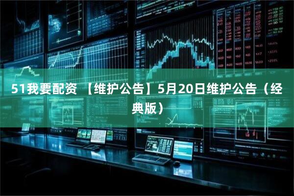 51我要配资 【维护公告】5月20日维护公告（经典版）
