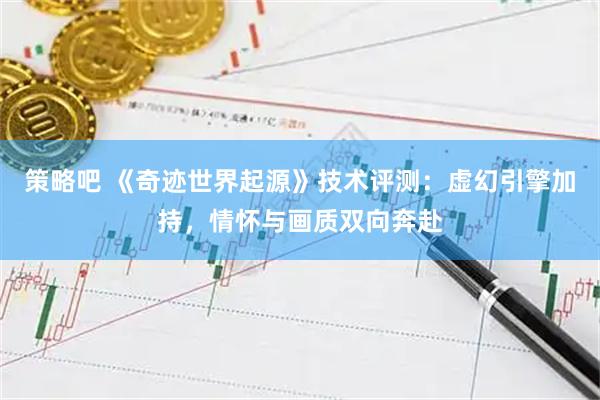 策略吧 《奇迹世界起源》技术评测：虚幻引擎加持，情怀与画质双向奔赴