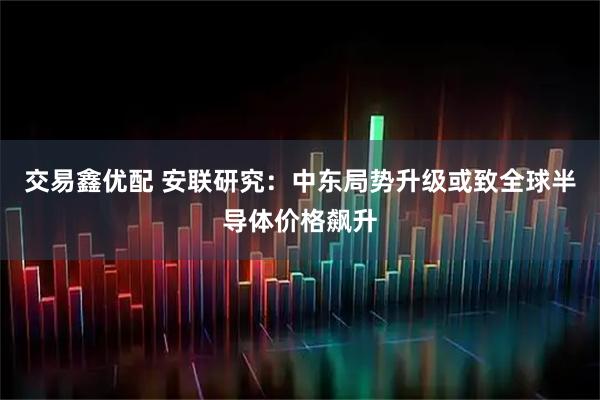 交易鑫优配 安联研究：中东局势升级或致全球半导体价格飙升