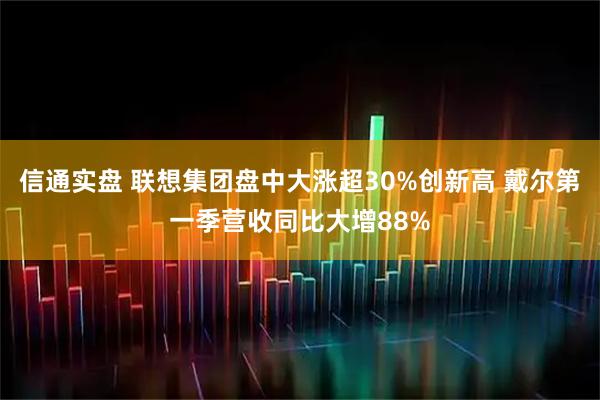 信通实盘 联想集团盘中大涨超30%创新高 戴尔第一季营收同比大增88%