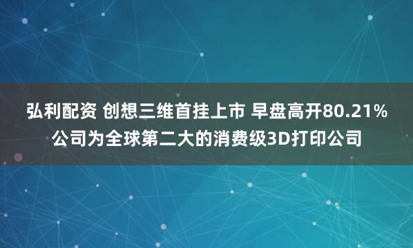弘利配资 创想三维首挂上市 早盘高开80.21%公司为全球第二大的消费级3D打印公司