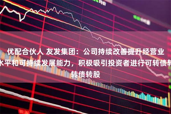 优配合伙人 友发集团：公司持续改善提升经营业绩水平和可持续发展能力，积极吸引投资者进行可转债转股