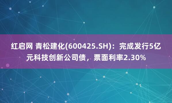 红启网 青松建化(600425.SH)：完成发行5亿元科技创新公司债，票面利率2.30%