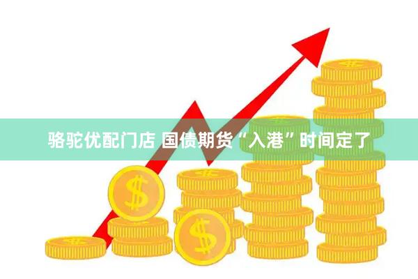 骆驼优配门店 国债期货“入港”时间定了