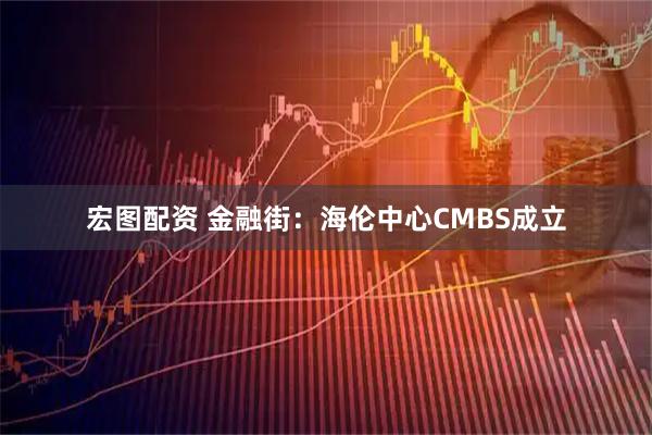 宏图配资 金融街：海伦中心CMBS成立