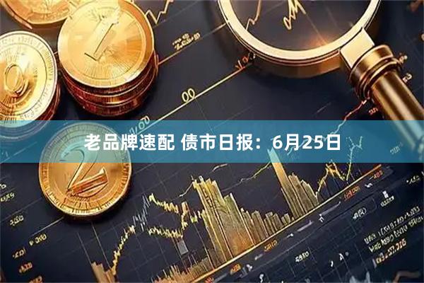 老品牌速配 债市日报：6月25日