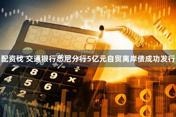 配资伐 交通银行悉尼分行5亿元自贸离岸债成功发行