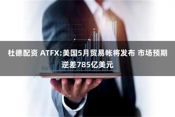 杜德配资 ATFX:美国5月贸易帐将发布 市场预期逆差785亿美元