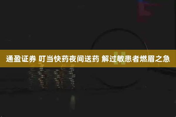 通盈证券 叮当快药夜间送药 解过敏患者燃眉之急