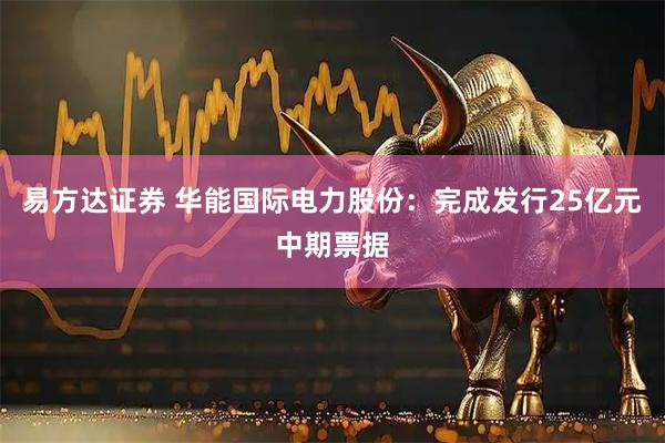 易方达证券 华能国际电力股份：完成发行25亿元中期票据
