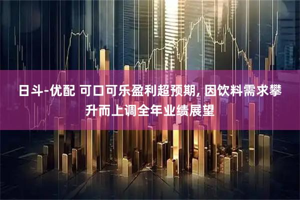 日斗-优配 可口可乐盈利超预期, 因饮料需求攀升而上调全年业绩展望