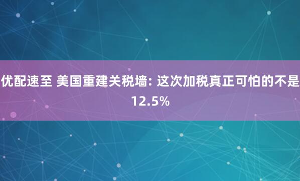 优配速至 美国重建关税墙: 这次加税真正可怕的不是12.5%