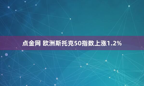 点金网 欧洲斯托克50指数上涨1.2%