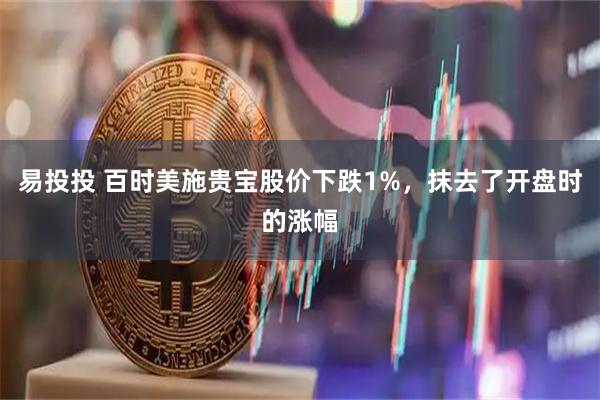 易投投 百时美施贵宝股价下跌1%，抹去了开盘时的涨幅