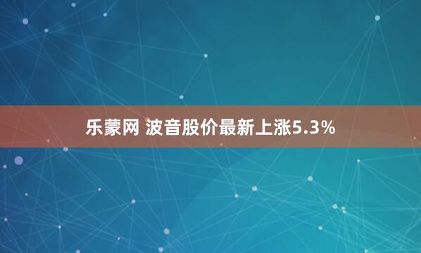 乐蒙网 波音股价最新上涨5.3%