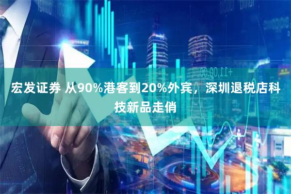 宏发证券 从90%港客到20%外宾，深圳退税店科技新品走俏