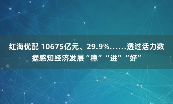 红海优配 10675亿元、29.9%……透过活力数据感知经济发展“稳”“进”“好”