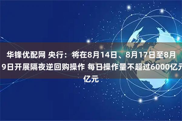 华锋优配网 央行：将在8月14日、8月17日至8月19日开展隔夜逆回购操作 每日操作量不超过6000亿元