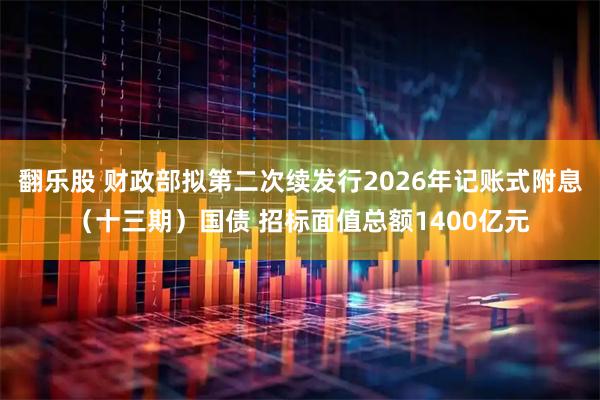 翻乐股 财政部拟第二次续发行2026年记账式附息（十三期）国债 招标面值总额1400亿元