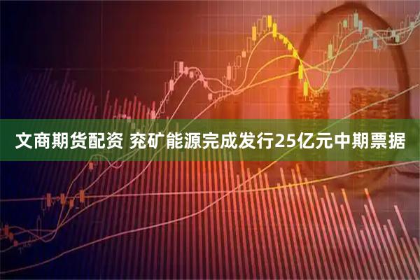 文商期货配资 兖矿能源完成发行25亿元中期票据
