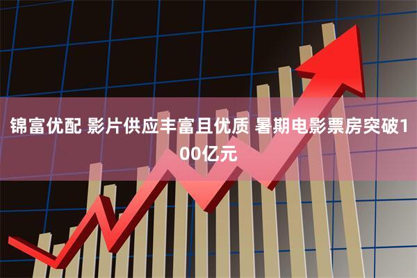 锦富优配 影片供应丰富且优质 暑期电影票房突破100亿元